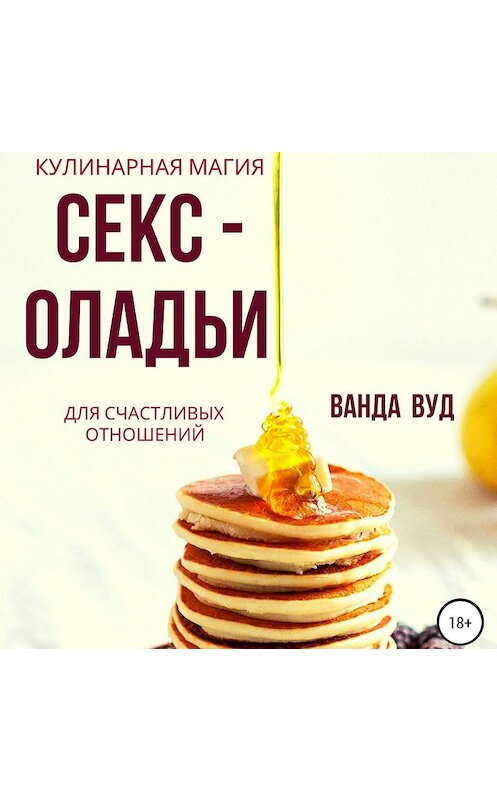 Обложка аудиокниги «Ванда Вуд. Кулинарная магия. Секс-оладьи для счастливых отношений» автора Ванды Вуда.