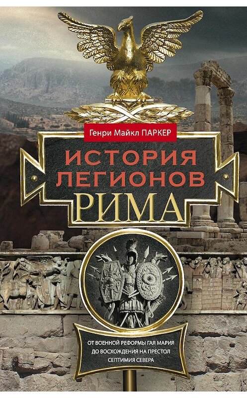 Обложка книги «История легионов Рима. От военной реформы Гая Мария до восхождения на престол Септимия Севера» автора Генри Паркера издание 2017 года. ISBN 9785952452725.