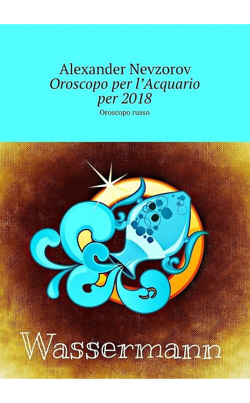 Обложка книги «Oroscopo per l’Acquario per 2018. Oroscopo russo» автора Александра Невзорова. ISBN 9785448571237.