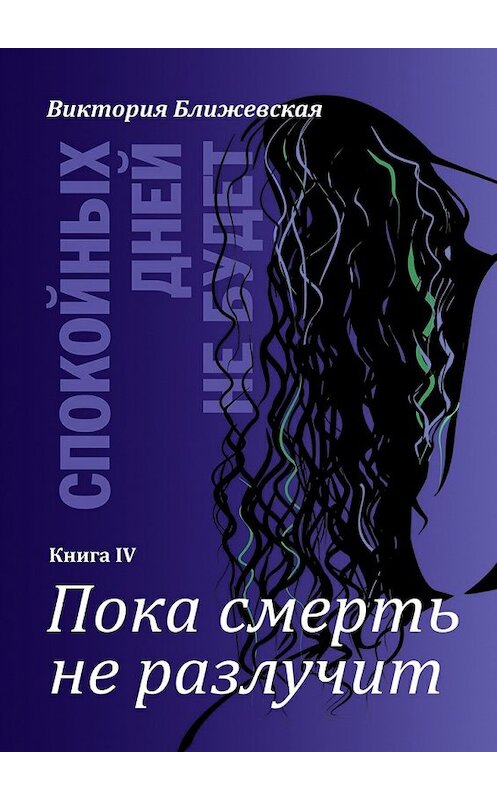 Обложка книги «Спокойных дней не будет. Книга IV. Пока смерть не разлучит» автора Виктории Ближевская. ISBN 9785448382024.