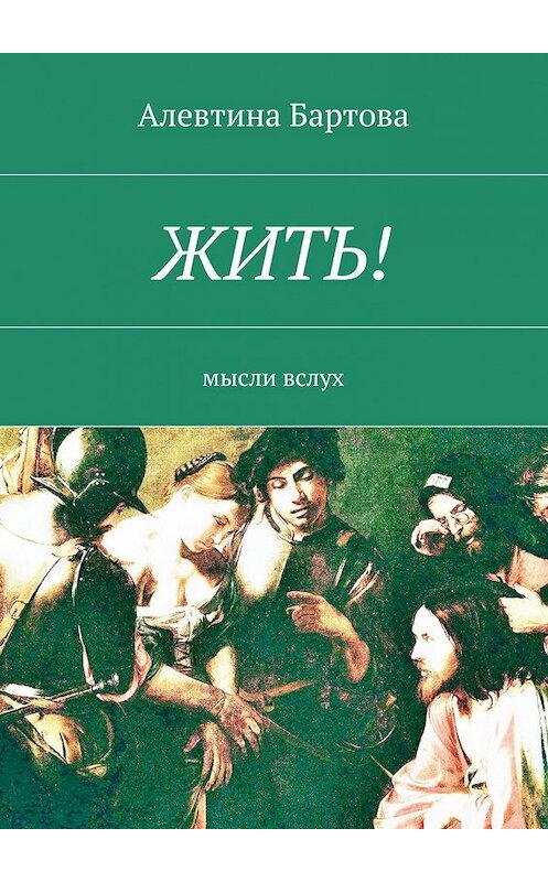 Обложка книги «Жить! Мысли вслух» автора Алевтиной Бартовы. ISBN 9785448391811.