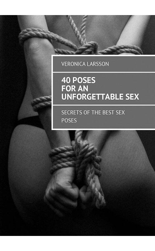Обложка книги «40 poses for an unforgettable sex. Secrets of the best sex poses» автора Вероники Ларссона. ISBN 9785449017802.