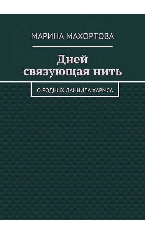 Обложка книги «Дней связующая нить. О родных Даниила Хармса» автора Мариной Махортовы. ISBN 9785448520600.