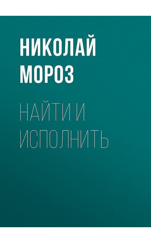 Обложка книги «Найти и исполнить» автора Николая Мороза издание 2014 года. ISBN 9785422602414.