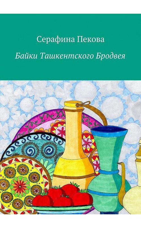 Обложка книги «Байки Ташкентского Бродвея» автора Серафиной Пековы. ISBN 9785447410469.