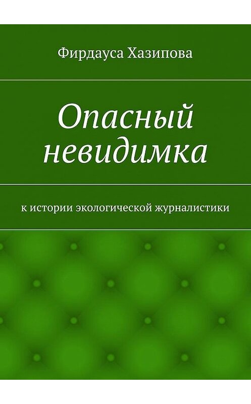 Обложка книги «Опасный невидимка. к истории экологической журналистики» автора Фирдауси Хазиповы. ISBN 9785447491000.