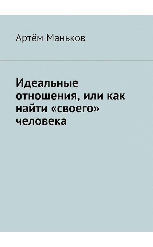 Обложка книги «Идеальные отношения, или как найти «своего» человека» автора Артёма Манькова. ISBN 9785447407094.