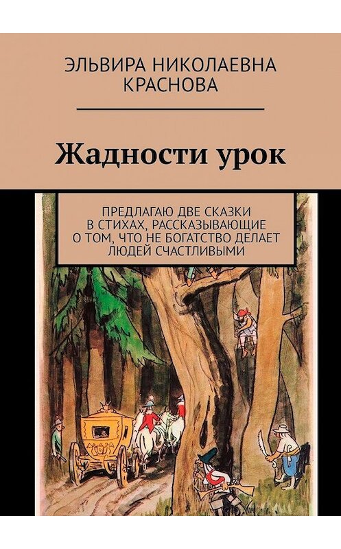 Обложка книги «Жадности урок. Предлагаю две сказки в стихах, рассказывающие о том, что не богатство делает людей счастливыми» автора Эльвиры Красновы. ISBN 9785449330697.