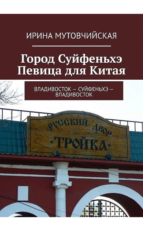 Обложка книги «Город Суйфеньхэ. Певица для Китая. Владивосток – Суйфеньхэ – Владивосток» автора Ириной Мутовчийская. ISBN 9785447469122.
