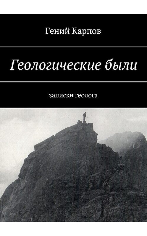 Обложка книги «Геологические были. Записки геолога» автора Геного Карпова. ISBN 9785448390807.