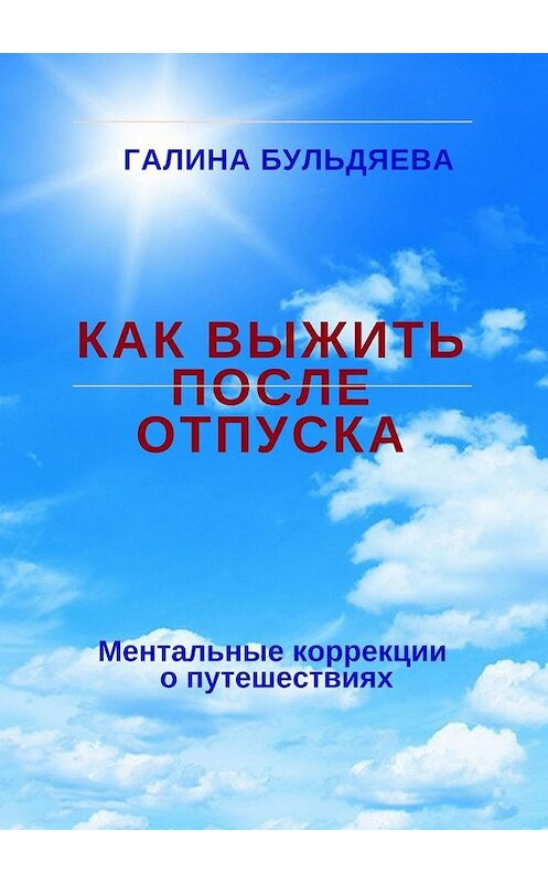 Обложка книги «Как выжить после отпуска. Ментальные коррекции о путешествиях» автора Галиной Бульдяевы. ISBN 9785449337771.