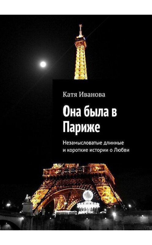 Обложка книги «Она была в Париже. Незамысловатые длинные и короткие истории о Любви» автора Кати Ивановы. ISBN 9785448542039.