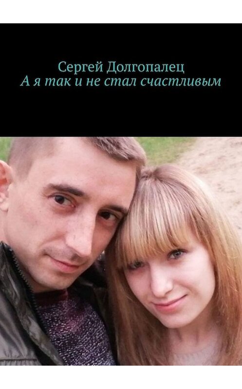 Обложка книги «А я так и не стал счастливым» автора Сергея Долгопалеца. ISBN 9785005018519.