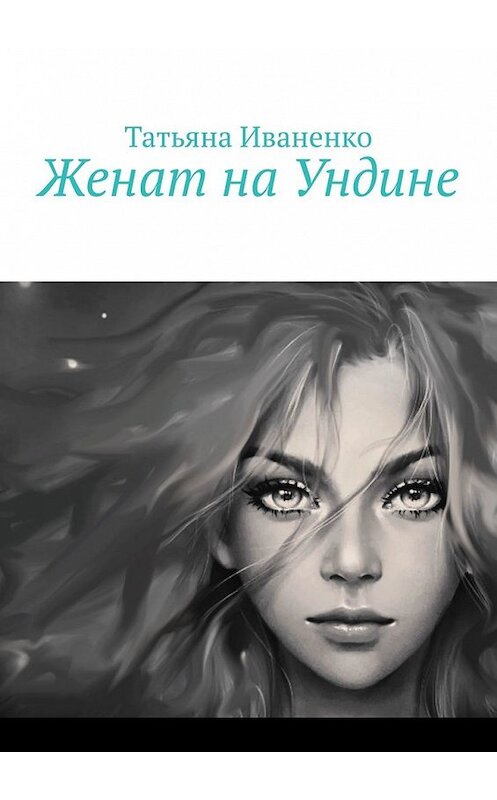 Обложка книги «Женат на Ундине» автора Татьяны Иваненко. ISBN 9785449856265.