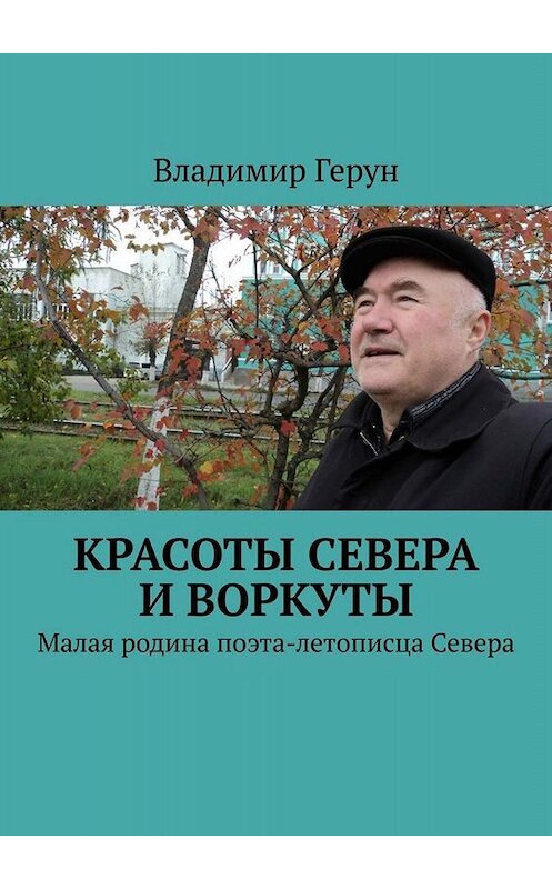 Обложка книги «Красоты Севера и Воркуты. Малая родина поэта-летописца Севера» автора Владимира Геруна. ISBN 9785449800022.