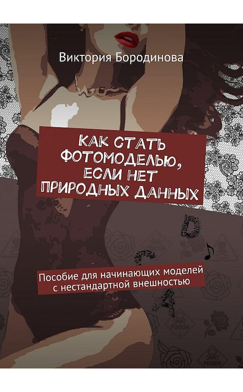 Обложка книги «Как стать фотомоделью, если нет природных данных. Пособие для начинающих моделей с нестандартной внешностью» автора Виктории Бородиновы. ISBN 9785448518577.