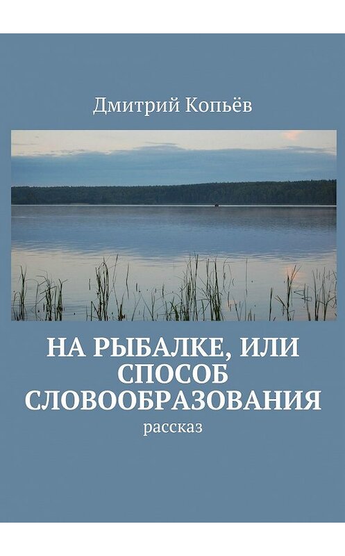 Обложка книги «На рыбалке, или Способ словообразования. Рассказ» автора Дмитрия Копьёва. ISBN 9785447449261.