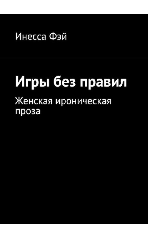 Обложка книги «Игры без правил. Женская ироническая проза» автора Инесси Фэй. ISBN 9785448340000.