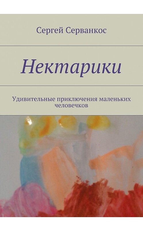 Обложка книги «Нектарики. Удивительные приключения маленьких человечков» автора Сергея Серванкоса. ISBN 9785448518768.