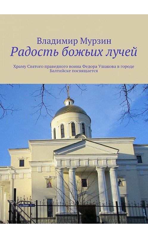 Обложка книги «Радость божьих лучей. Храму Святого праведного воина Федора Ушакова в городе Балтийске посвящается» автора Владимира Мурзина. ISBN 9785448388163.