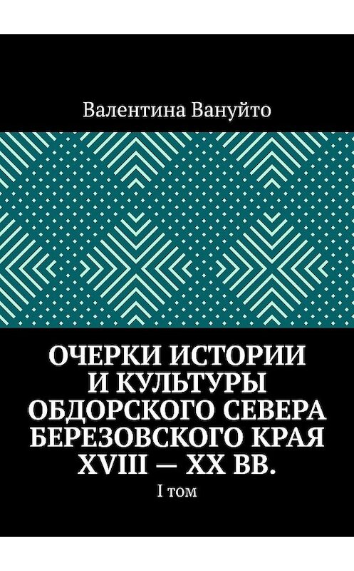 Обложка книги «Очерки истории и культуры Обдорского Севера Березовского края XVIII – XX вв. I том» автора Валентиной Вануйто. ISBN 9785449893772.