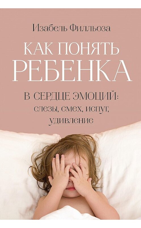 Обложка книги «Как понять ребенка. В сердце эмоций: слезы, смех, испуг, удивление» автора Изабель Филльозы издание 2017 года. ISBN 9785389132016.