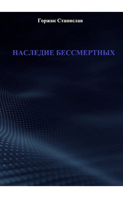 Обложка книги «Наследие бессмертных» автора Станислава Горжака. ISBN 9785449801296.