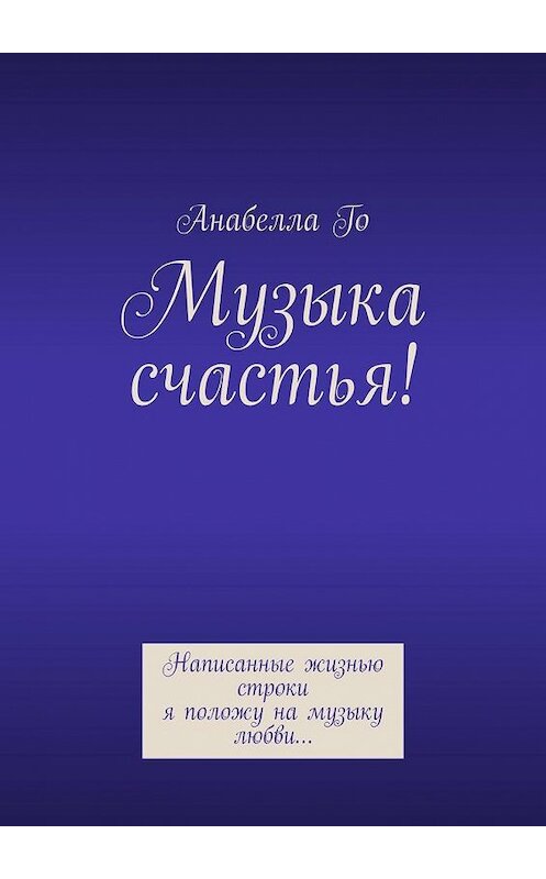 Обложка книги «Музыка счастья! Написанные жизнью строки я положу на музыку любви…» автора Анабеллы Го. ISBN 9785005193544.