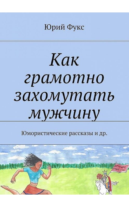 Обложка книги «Как грамотно захомутать мужчину. Юмористические рассказы и др.» автора Юрия Фукса. ISBN 9785448365379.