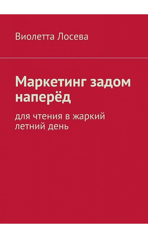 Обложка книги «Маркетинг задом наперёд. Для чтения в жаркий летний день» автора Виолетти Лосевы. ISBN 9785448538629.