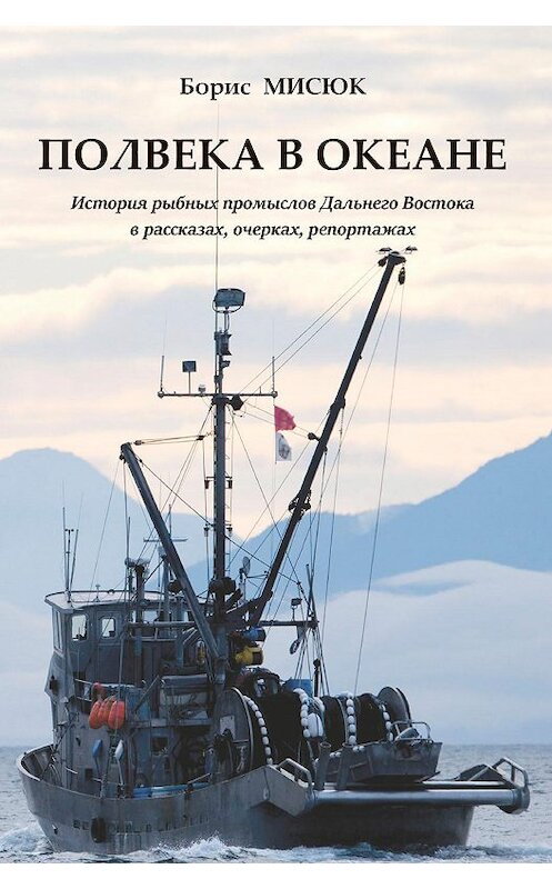 Обложка книги «Полвека в океане. История рыбных промыслов Дальнего Востока в рассказах, очерках, репортажах» автора Бориса Мисюка издание 2017 года. ISBN 9785972901944.