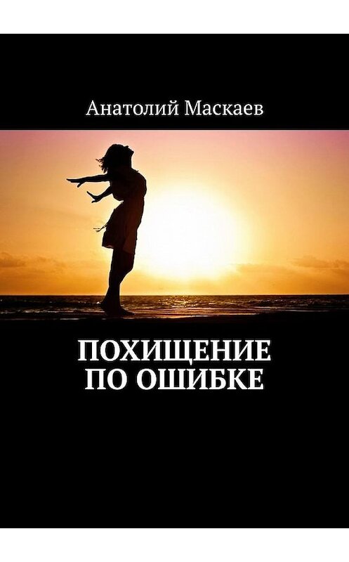 Обложка книги «Похищение по ошибке» автора Анатолия Маскаева. ISBN 9785449632050.