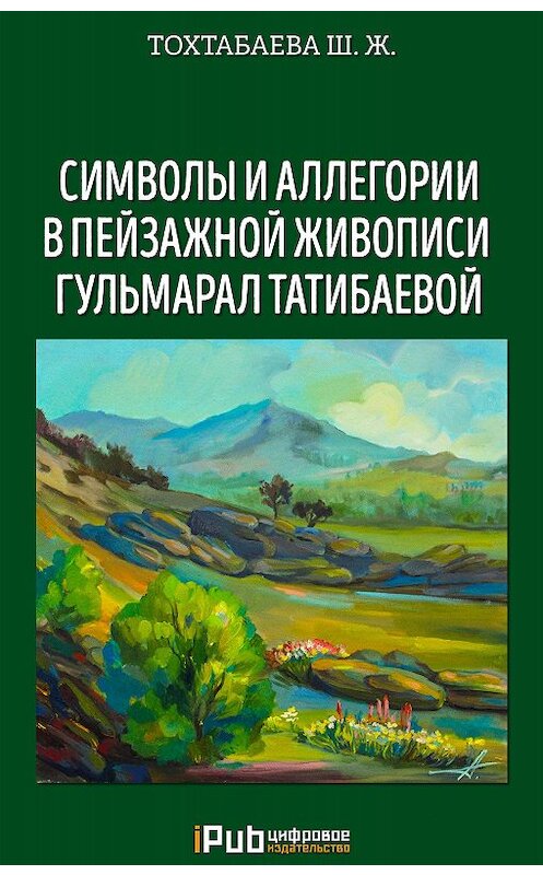 Обложка книги «Символы и аллегории в пейзажной живописи Гульмарал Татибаевой» автора Шайзады Тохтабаевы. ISBN 9786010640139.