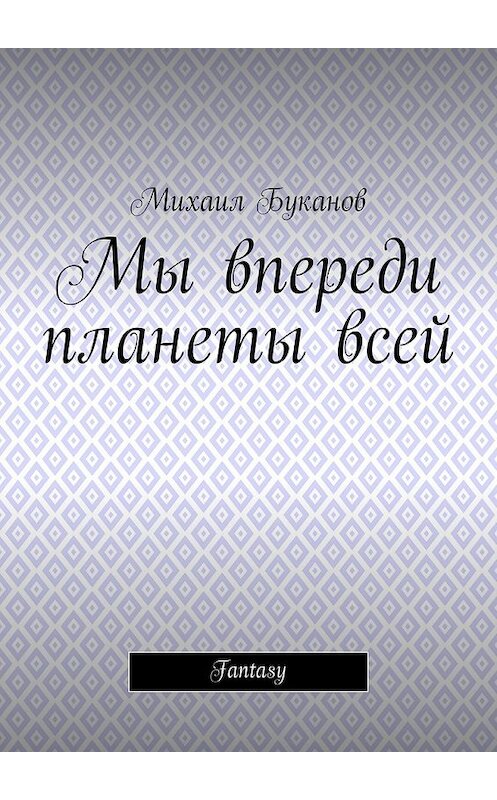 Обложка книги «Мы впереди планеты всей. Fantasy» автора Михаила Буканова. ISBN 9785448526190.