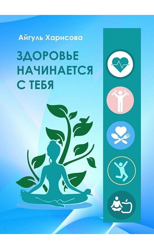Обложка книги «Здоровье начинается с тебя» автора Айгуль Харисовы. ISBN 9785449835413.