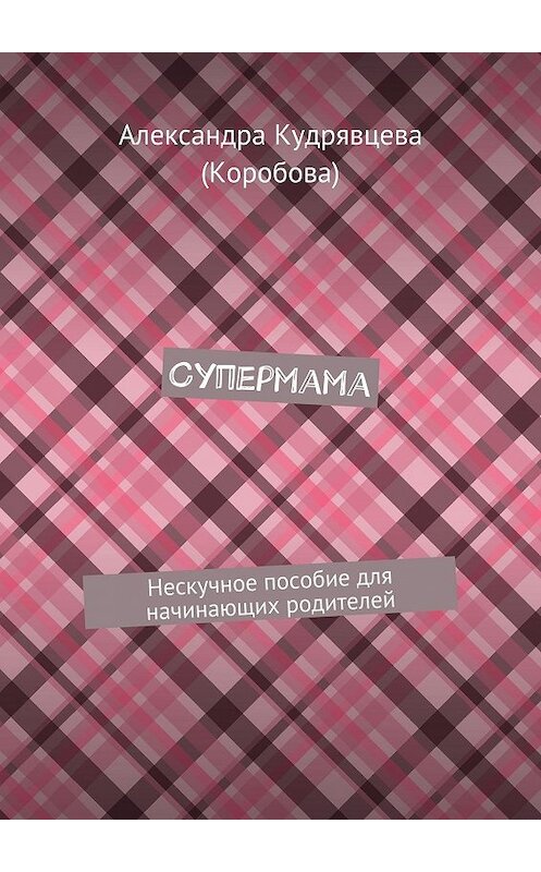 Обложка книги «Супермама. Нескучное пособие для начинающих родителей» автора Александры Кудрявцевы (коробова). ISBN 9785447463502.