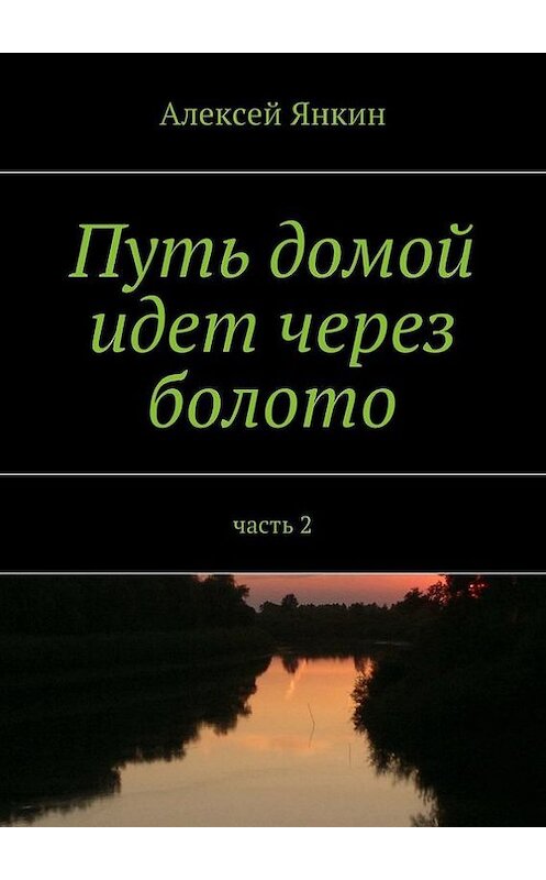 Обложка книги «Путь домой идёт через болото. Часть 2» автора Алексея Янкина. ISBN 9785447415020.