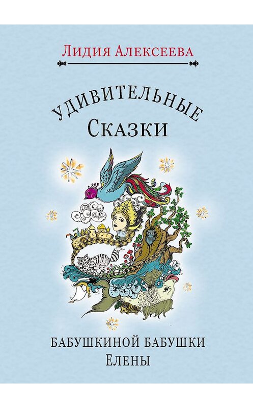 Обложка книги «Удивительные сказки бабушкиной бабушки Елены» автора Лидии Алексеевы издание 2015 года. ISBN 9785986045610.