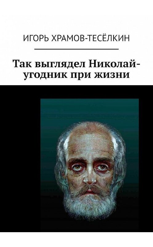 Обложка книги «Так выглядел Николай-угодник при жизни» автора Игоря Храмов-Тесёлкина. ISBN 9785449636430.