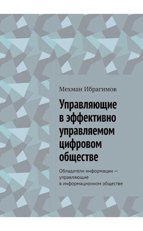 Обложка книги «Управляющие в эффективно управляемом цифровом обществе. Обладатели информации – управляющие в информационном обществе» автора Мехмана Ибрагимова. ISBN 9785005004482.