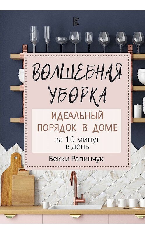 Обложка книги «Волшебная уборка. Идеальный порядок в доме за 10 минут в день» автора Бекки Рапинчука издание 2018 года. ISBN 9785171021009.