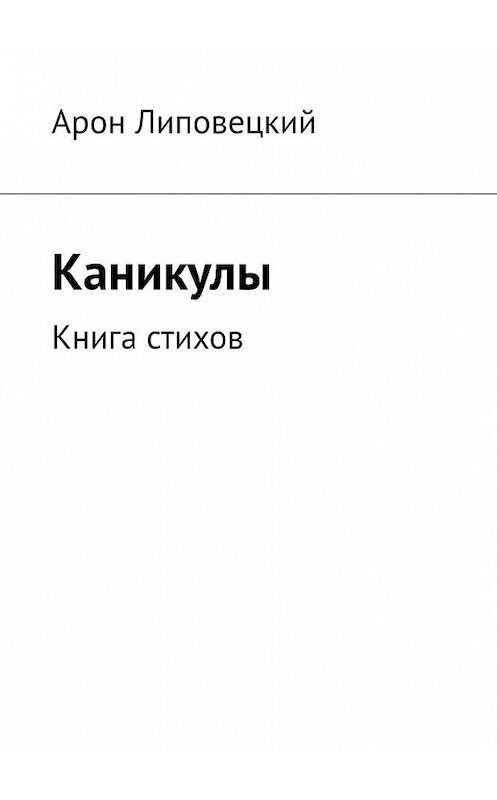 Обложка книги «Каникулы. Книга стихов» автора Арона Липовецкия. ISBN 9785449344571.