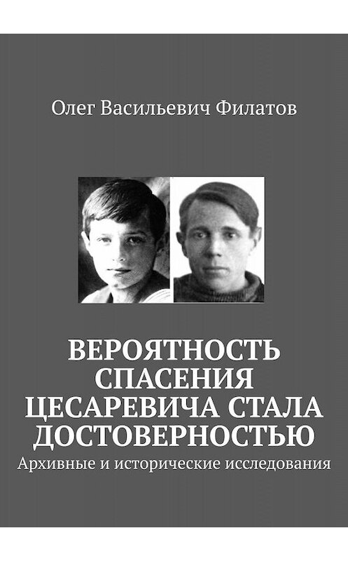 Обложка книги «Вероятность спасения цесаревича стала достоверностью. Архивные и исторические исследования» автора Олега Филатова. ISBN 9785449343321.