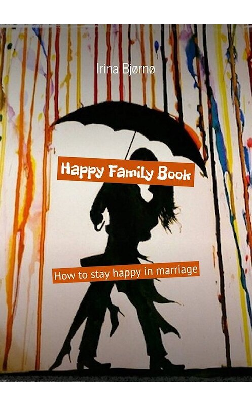 Обложка книги «Happy Family Book. How to stay happy in marriage» автора Irina Bjørnø. ISBN 9785449621313.