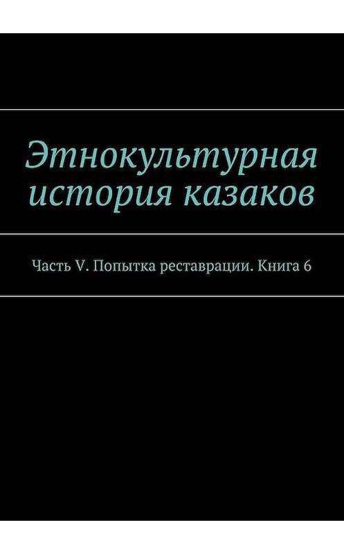 Обложка книги «Этнокультурная история казаков. Часть V. Попытка реставрации. Книга 6» автора А. Дзиковицкия. ISBN 9785448572999.