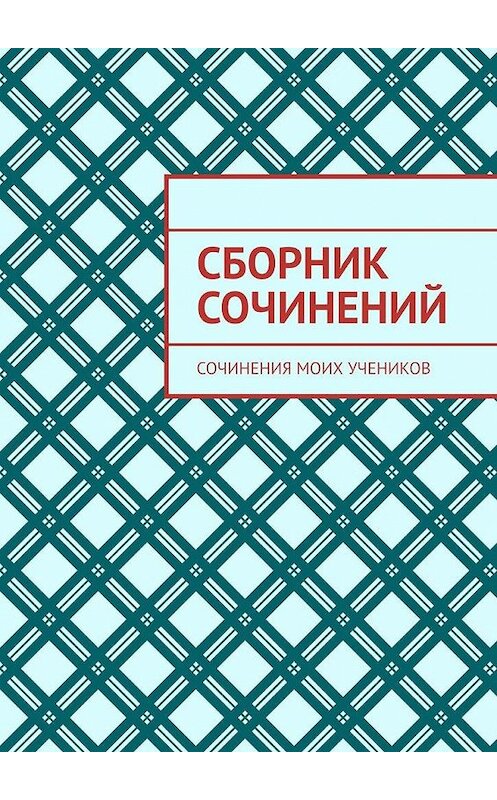 Обложка книги «Сборник сочинений. Сочинения моих учеников» автора Ланы Милус. ISBN 9785005080479.