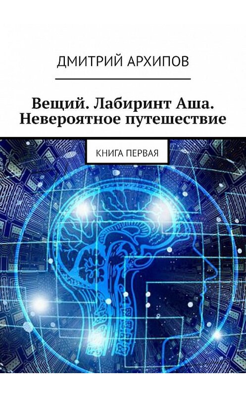 Обложка книги «Вещий. Лабиринт Аша. Невероятное путешествие. Книга первая» автора Дмитрия Архипова. ISBN 9785449354471.