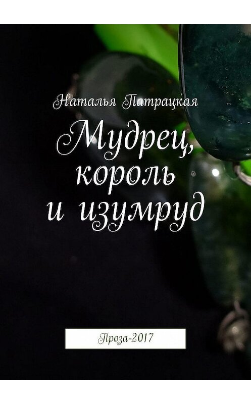 Обложка книги «Мудрец, король и изумруд. Проза-2017» автора Натальи Патрацкая. ISBN 9785448503818.