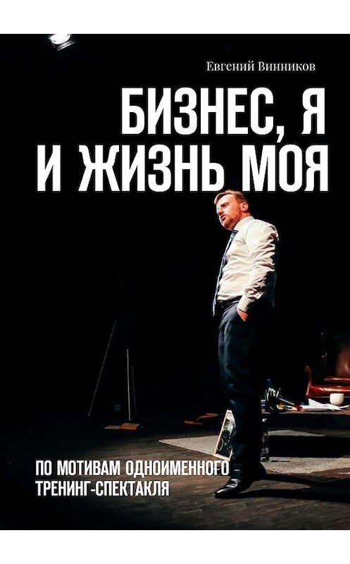 Обложка книги «Бизнес, я и жизнь моя. По мотивам одноименного тренинг-спектакля» автора Евгеного Винникова. ISBN 9785449089069.