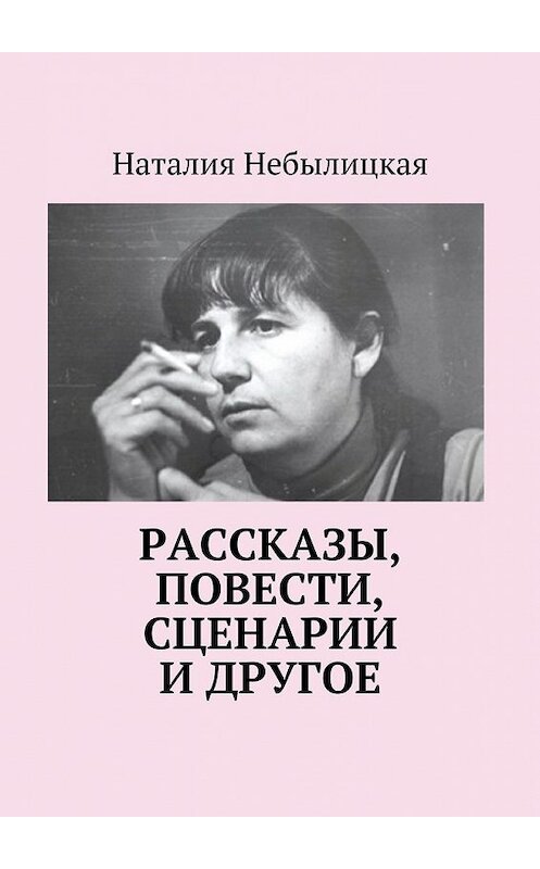 Обложка книги «Рассказы, повести, сценарии и другое» автора Наталии Небылицкая. ISBN 9785448320538.